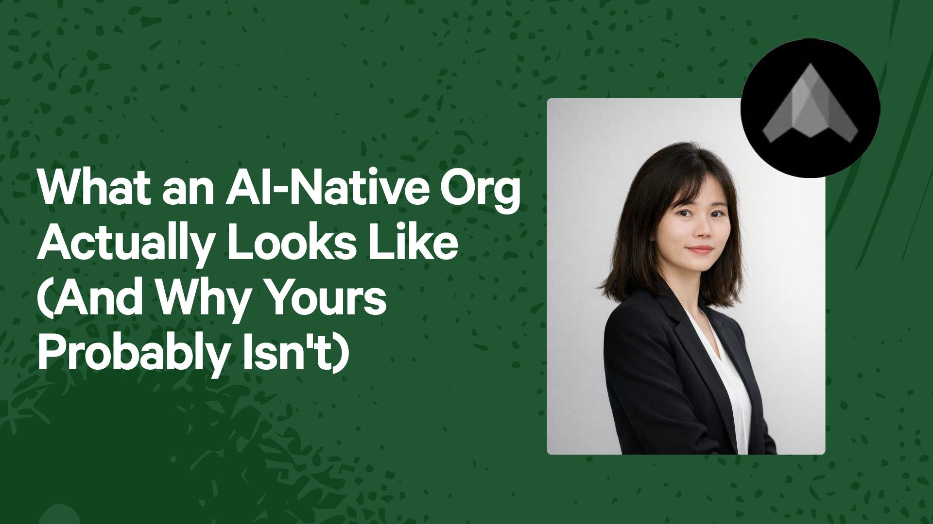 What an AI-Native Org Actually Looks Like (And Why Yours Probably Isn't)
