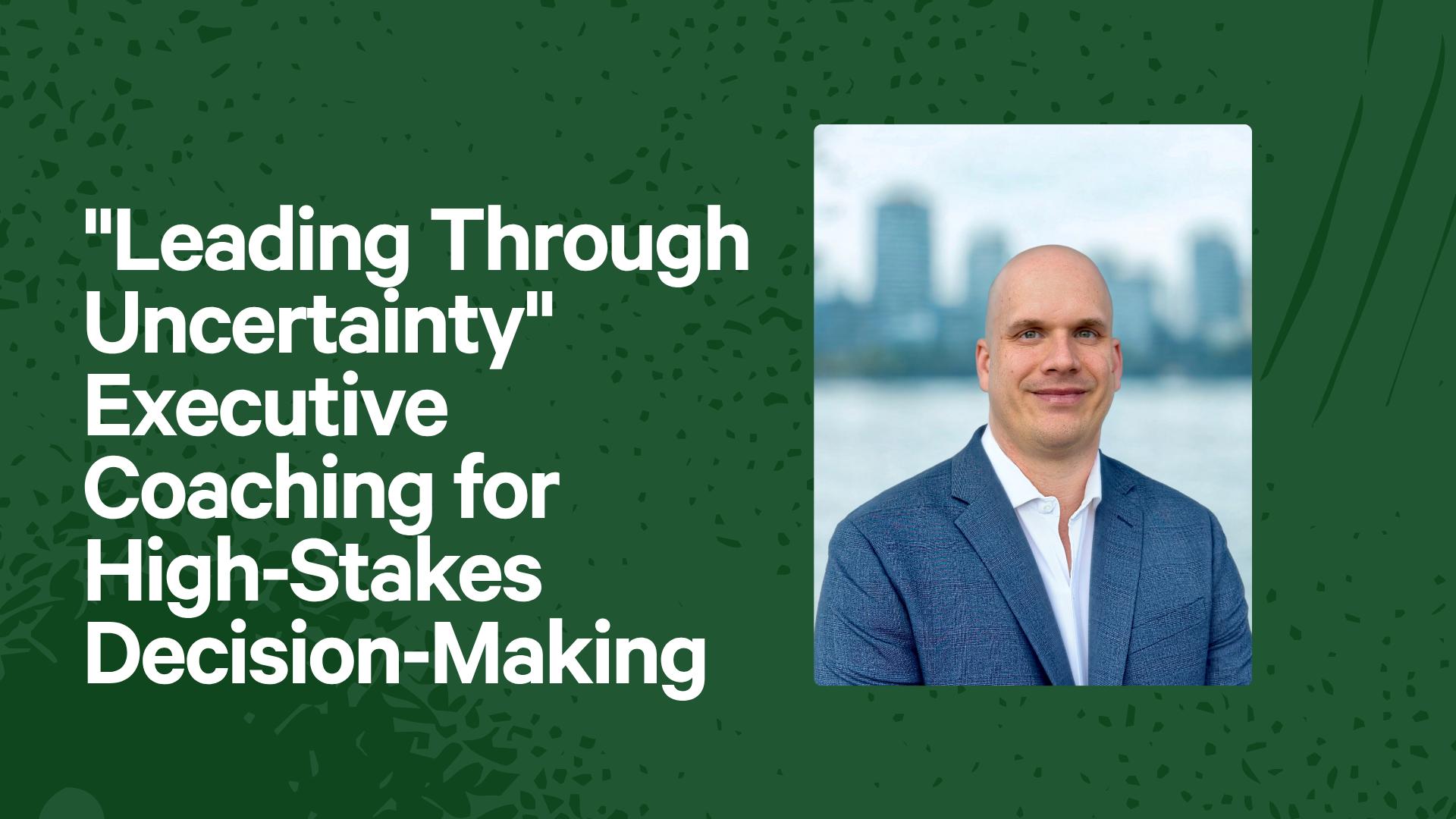 Leading Through Uncertainty- Executive Coaching for High-Stakes Decisions